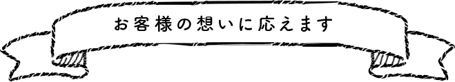 お客様の想いに応えます